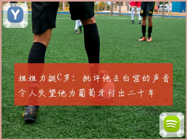 姐姐力挺C罗：批评他去白宫的声音令人失望他为葡萄牙付出二十年