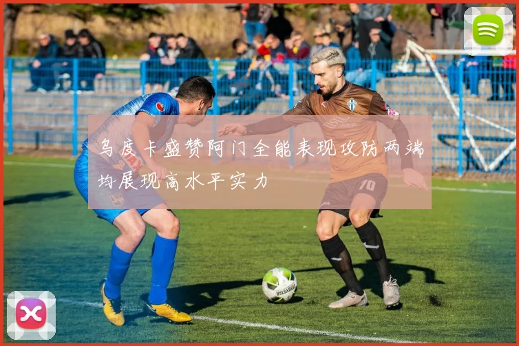 乌度卡盛赞阿门全能表现攻防两端均展现高水平实力