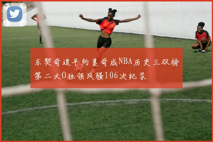 东契奇追平约基奇成NBA历史三双榜第二大O独领风骚106次纪录