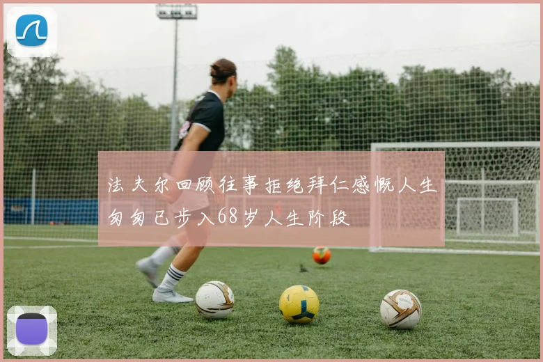 法夫尔回顾往事拒绝拜仁感慨人生匆匆已步入68岁人生阶段