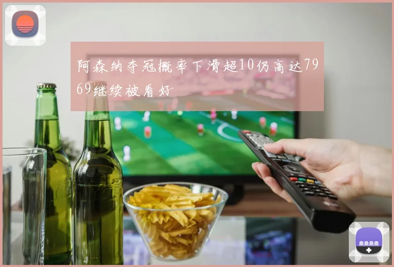 阿森纳夺冠概率下滑超10仍高达7969继续被看好