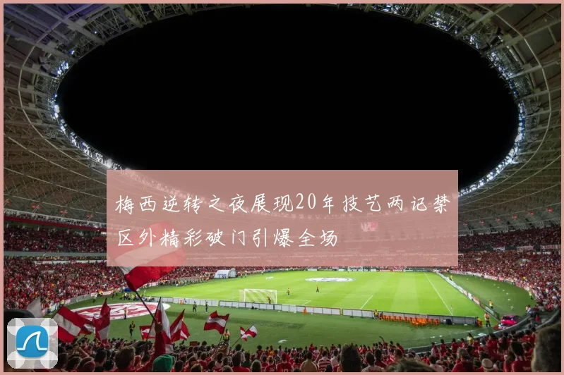 梅西逆转之夜展现20年技艺两记禁区外精彩破门引爆全场