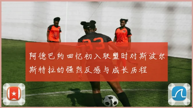 阿德巴约回忆初入联盟时对斯波尔斯特拉的强烈反感与成长历程