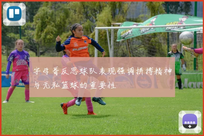 字母哥反思球队表现强调拼搏精神与无私篮球的重要性