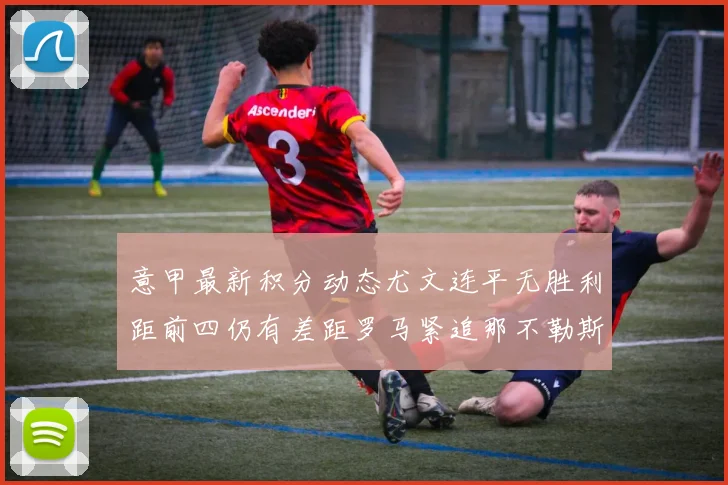 意甲最新积分动态尤文连平无胜利距前四仍有差距罗马紧追那不勒斯争夺欧冠资格