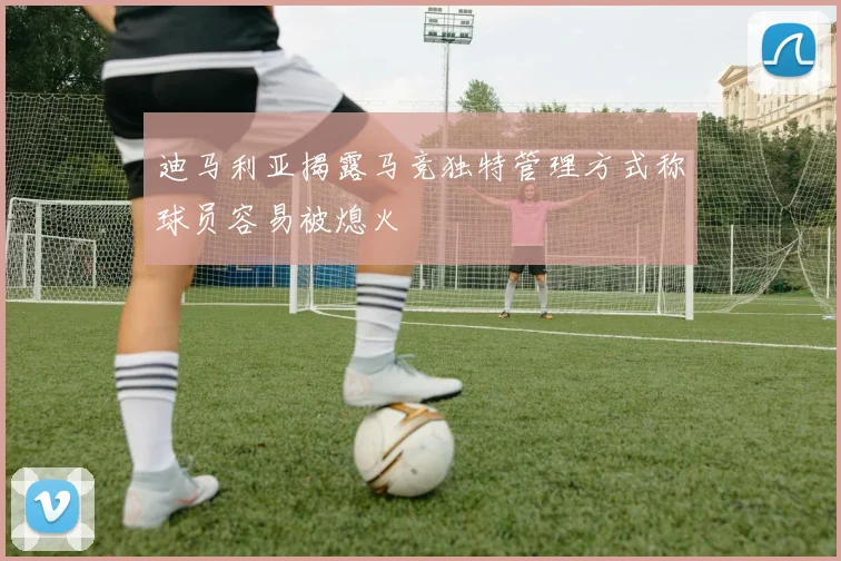 迪马利亚揭露马竞独特管理方式称球员容易被熄火