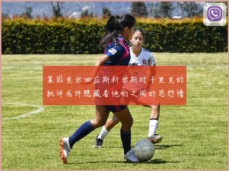 莱因克尔回应斯科尔斯对卡里克的批评或许隐藏着他们之间的恩怨情仇