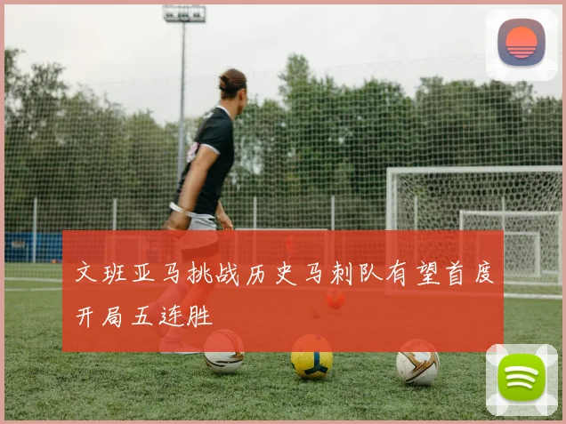 文班亚马挑战历史马刺队有望首度开局五连胜