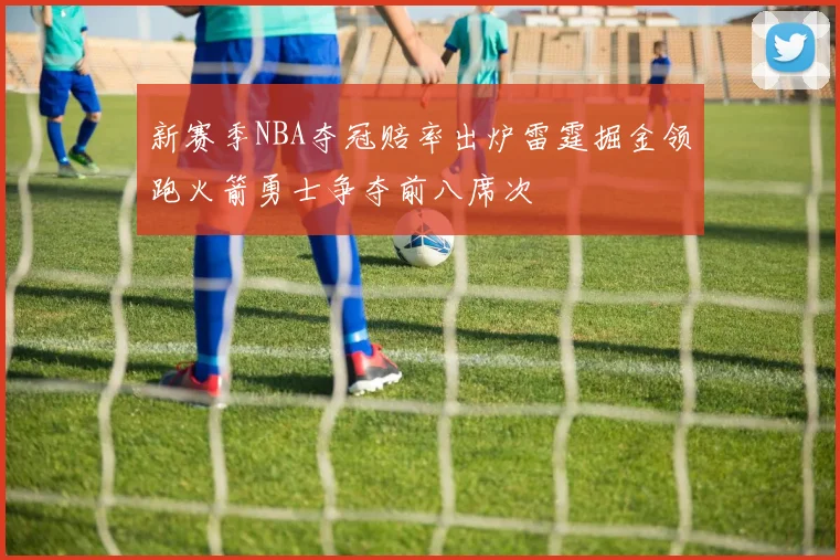 新赛季NBA夺冠赔率出炉雷霆掘金领跑火箭勇士争夺前八席次