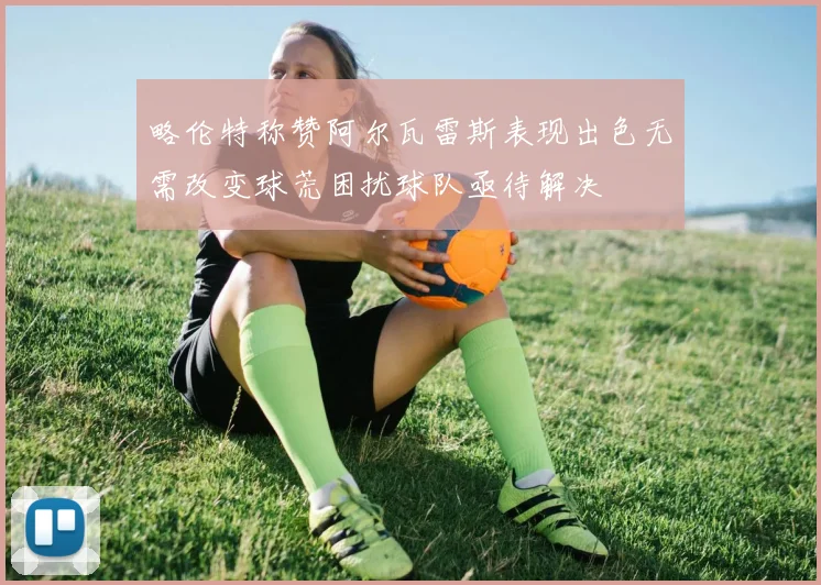 略伦特称赞阿尔瓦雷斯表现出色无需改变球荒困扰球队亟待解决