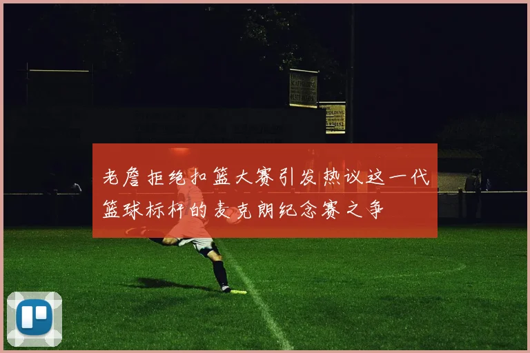 老詹拒绝扣篮大赛引发热议这一代篮球标杆的麦克朗纪念赛之争