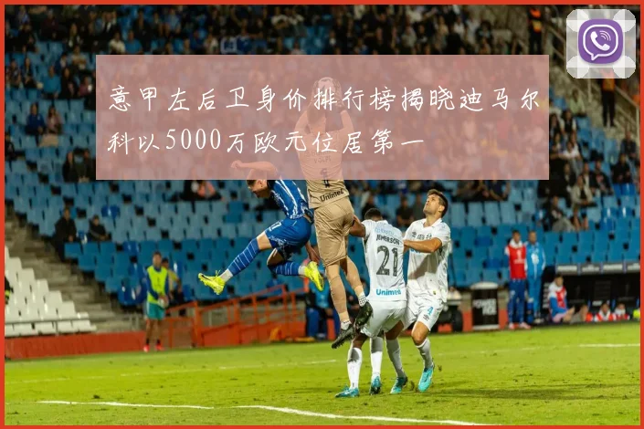 意甲左后卫身价排行榜揭晓迪马尔科以5000万欧元位居第一