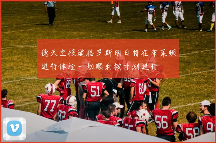 德天空报道格罗斯明日将在布莱顿进行体检一切顺利按计划进行
