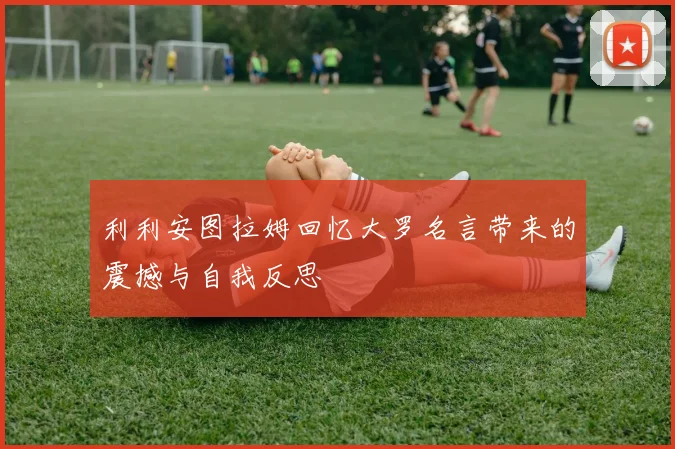 利利安图拉姆回忆大罗名言带来的震撼与自我反思