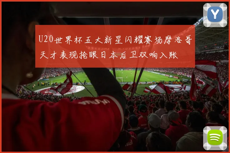 U20世界杯五大新星闪耀赛场摩洛哥天才表现抢眼日本后卫双响入账