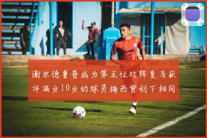 谢尔德鲁普成为第五位对阵皇马获评满分10分的球员梅西曾创下相同成就