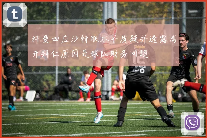 科曼回应沙特联水平质疑并透露离开拜仁原因是球队财务问题