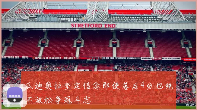 瓜迪奥拉坚定信念即使落后4分也绝不放松争冠斗志