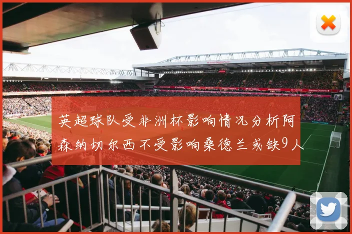 英超球队受非洲杯影响情况分析阿森纳切尔西不受影响桑德兰或缺9人