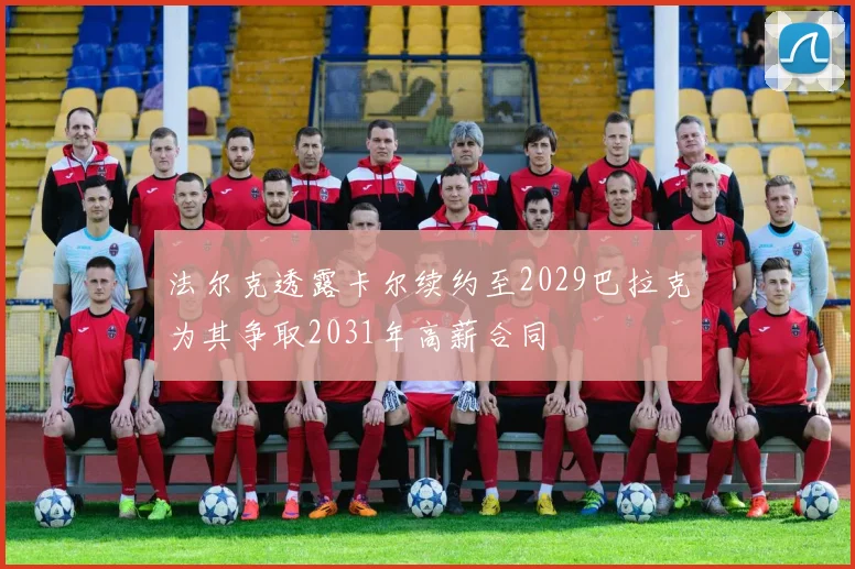 法尔克透露卡尔续约至2029巴拉克为其争取2031年高薪合同