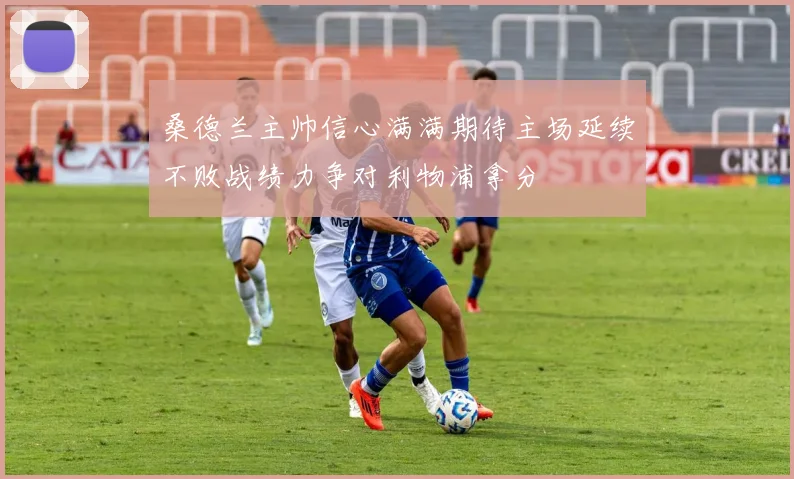 桑德兰主帅信心满满期待主场延续不败战绩力争对利物浦拿分
