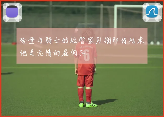 哈登与骑士的短暂蜜月期即将结束他是无情的雇佣兵