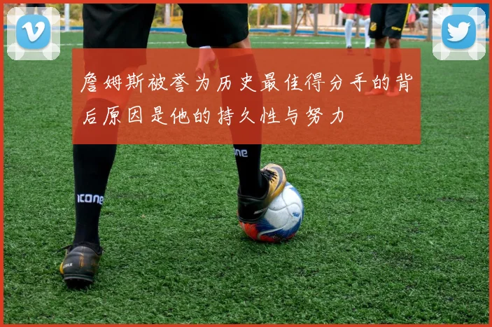 詹姆斯被誉为历史最佳得分手的背后原因是他的持久性与努力