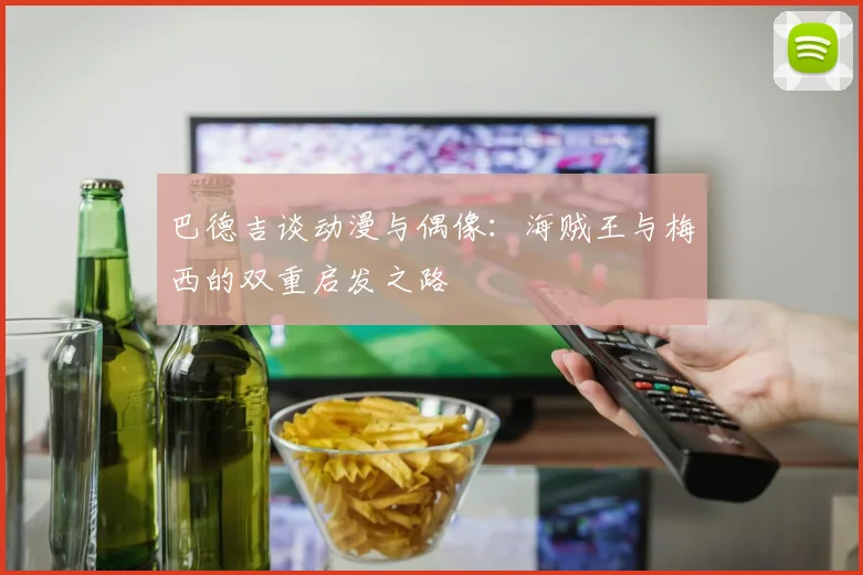 巴德吉谈动漫与偶像：海贼王与梅西的双重启发之路