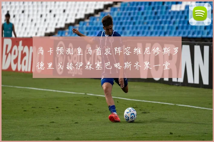 马卡预测皇马首发阵容维尼修斯罗德里戈赫伊森塞巴略斯齐聚一堂