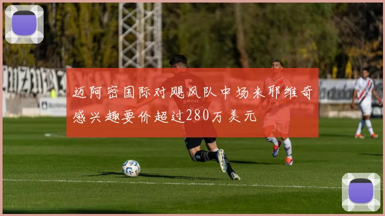 迈阿密国际对飓风队中场米耶维奇感兴趣要价超过280万美元