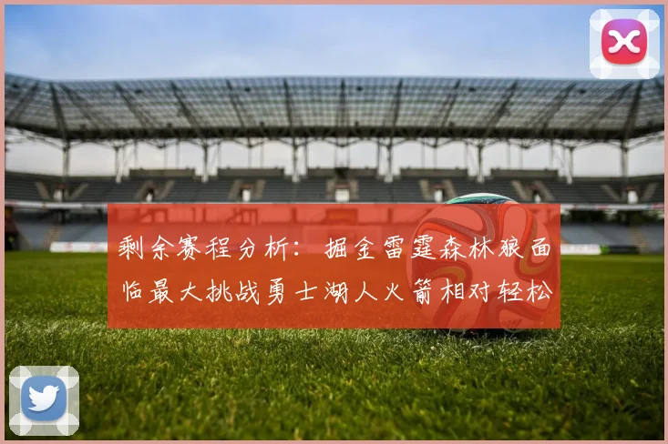 剩余赛程分析：掘金雷霆森林狼面临最大挑战勇士湖人火箭相对轻松