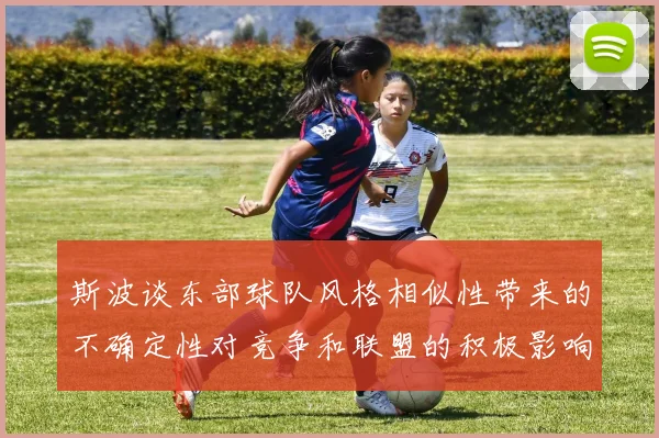 斯波谈东部球队风格相似性带来的不确定性对竞争和联盟的积极影响
