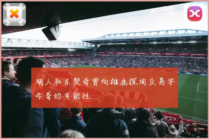 湖人和东契奇曾向雄鹿探询交易字母哥的可能性