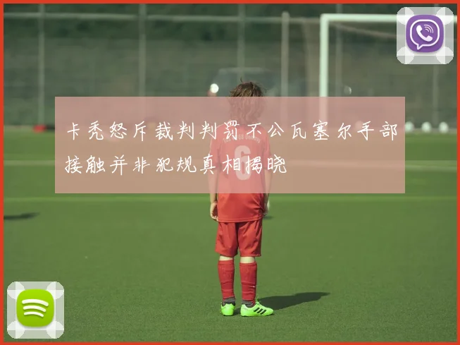 卡秃怒斥裁判判罚不公瓦塞尔手部接触并非犯规真相揭晓