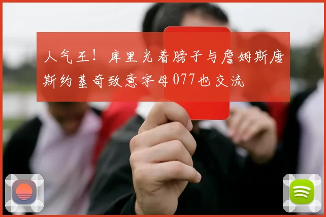人气王！库里光着膀子与詹姆斯唐斯约基奇致意字母077也交流