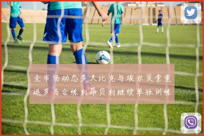 全市场动态多夫比克与埃尔莫索重返罗马合练利昂贝利继续单独训练状态观察
