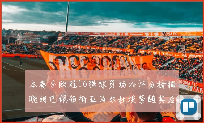 本赛季欧冠16强球员场均评分榜揭晓姆巴佩领衔亚马尔杜埃紧随其后