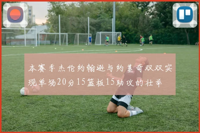 本赛季杰伦约翰逊与约基奇双双实现单场20分15篮板15助攻的壮举