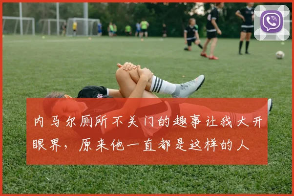 内马尔厕所不关门的趣事让我大开眼界，原来他一直都是这样的人