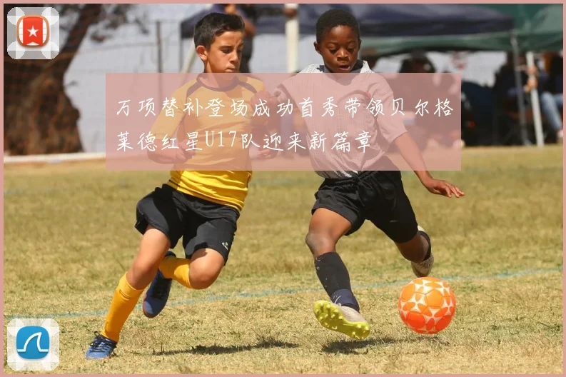 万项替补登场成功首秀带领贝尔格莱德红星U17队迎来新篇章