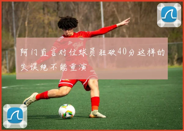 阿门直言对位球员狂砍40分这样的失误绝不能重演