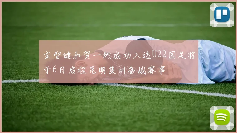 玄智健和贺一然成功入选U22国足将于6日启程昆明集训备战赛事