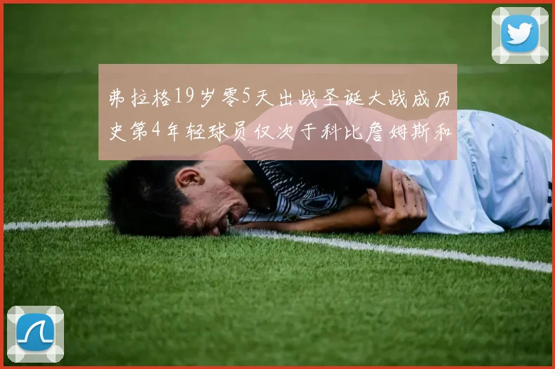 弗拉格19岁零5天出战圣诞大战成历史第4年轻球员仅次于科比詹姆斯和威洛比