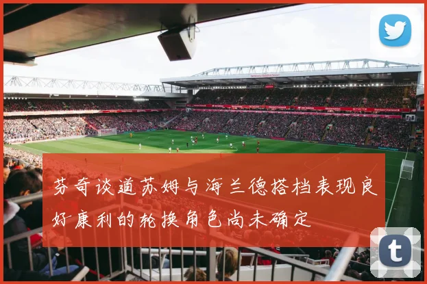 芬奇谈道苏姆与海兰德搭档表现良好康利的轮换角色尚未确定