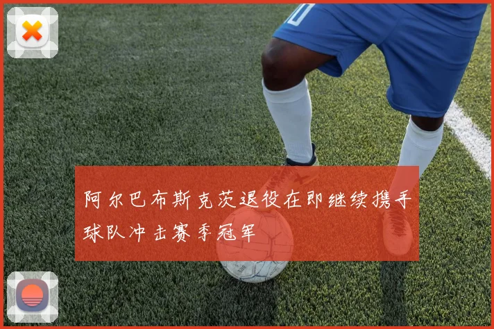 阿尔巴布斯克茨退役在即继续携手球队冲击赛季冠军