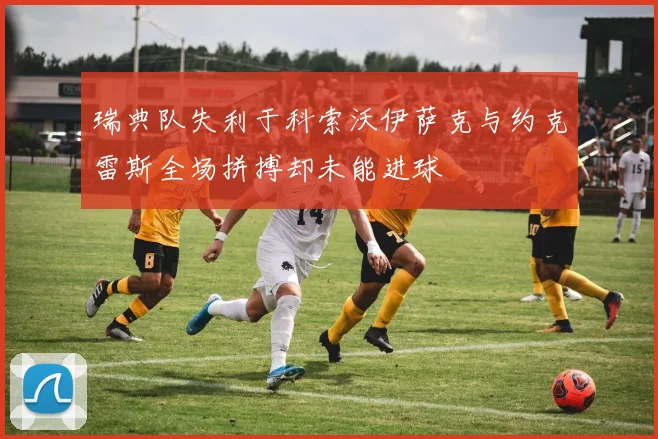 瑞典队失利于科索沃伊萨克与约克雷斯全场拼搏却未能进球