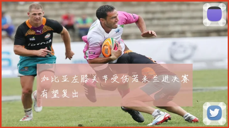 加比亚左膝关节受伤若米兰进决赛有望复出