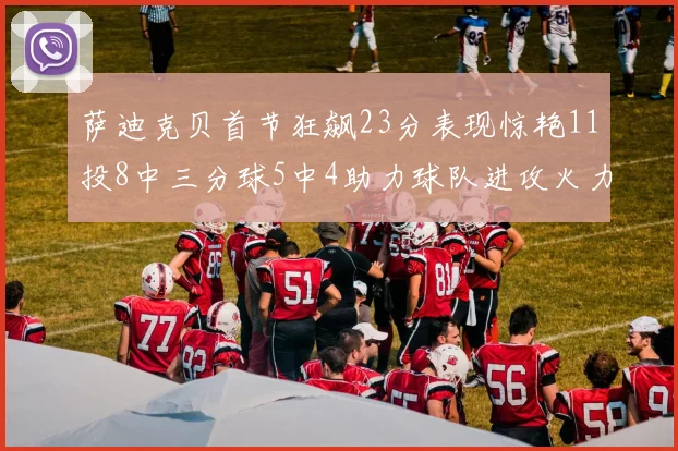 萨迪克贝首节狂飙23分表现惊艳11投8中三分球5中4助力球队进攻火力全开