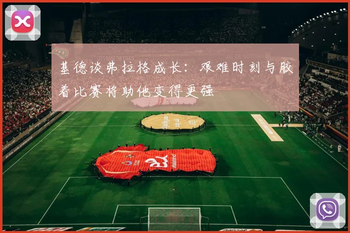 基德谈弗拉格成长：艰难时刻与胶着比赛将助他变得更强