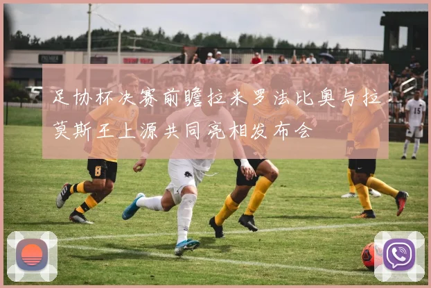 足协杯决赛前瞻拉米罗法比奥与拉莫斯王上源共同亮相发布会